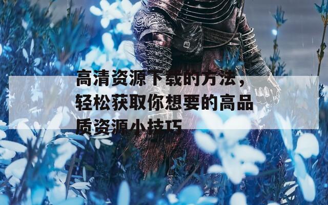 高清资源下载的方法，轻松获取你想要的高品质资源小技巧