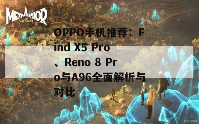 OPPO手机推荐：Find X5 Pro、Reno 8 Pro与A96全面解析与对比