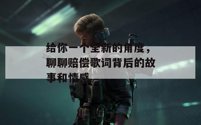 给你一个全新的角度，聊聊赔偿歌词背后的故事和情感。