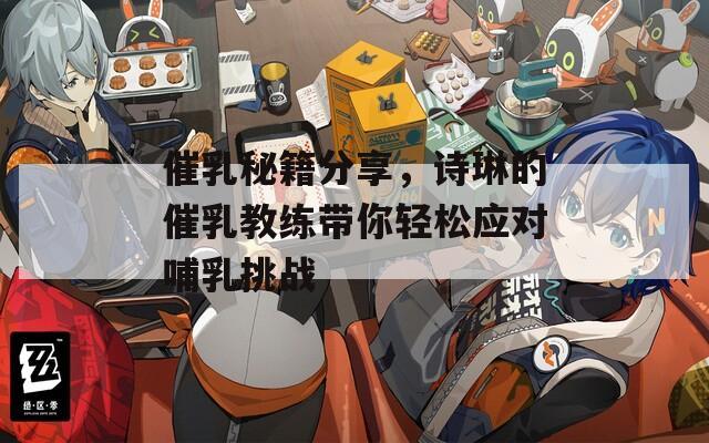 催乳秘籍分享，诗琳的催乳教练带你轻松应对哺乳挑战