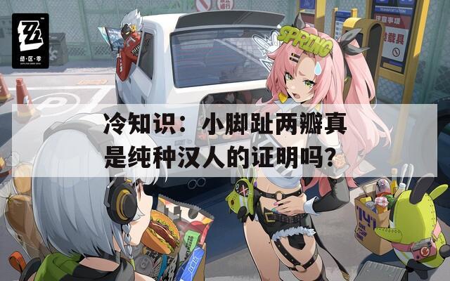 冷知识：小脚趾两瓣真是纯种汉人的证明吗？