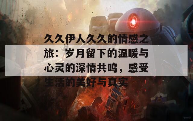 久久伊人久久的情感之旅：岁月留下的温暖与心灵的深情共鸣，感受生活的美好与真实