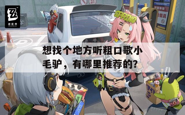 想找个地方听粗口歌小毛驴，有哪里推荐的？