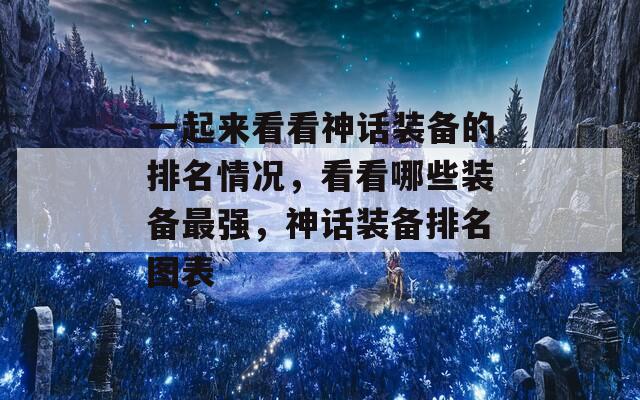 一起来看看神话装备的排名情况，看看哪些装备最强，神话装备排名图表