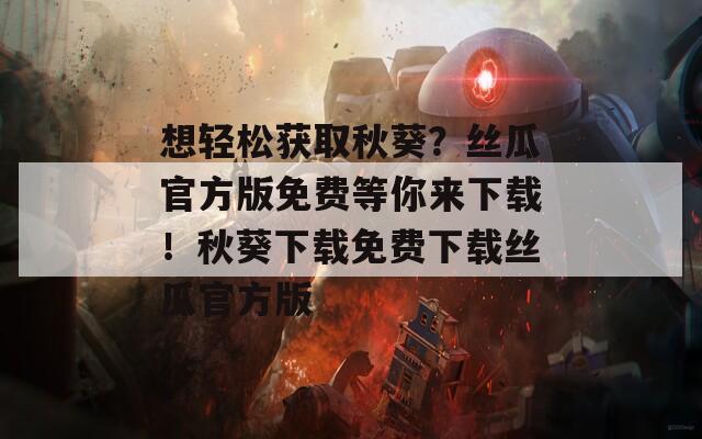 想轻松获取秋葵？丝瓜官方版免费等你来下载！秋葵下载免费下载丝瓜官方版