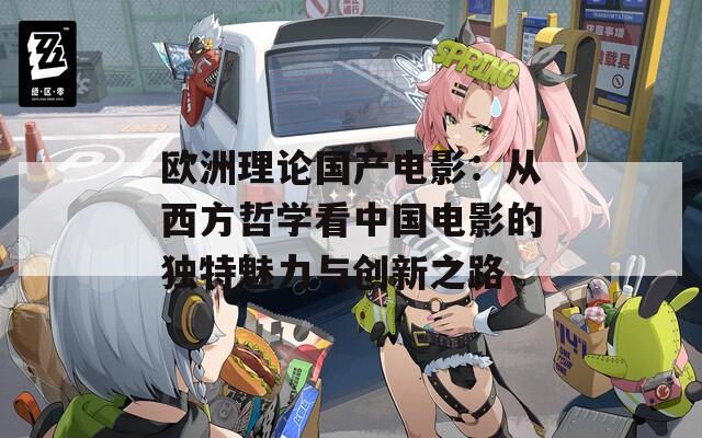 欧洲理论国产电影：从西方哲学看中国电影的独特魅力与创新之路