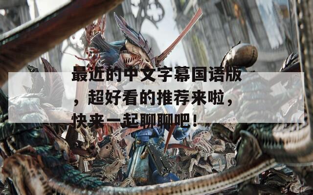 最近的中文字幕国语版，超好看的推荐来啦，快来一起聊聊吧！