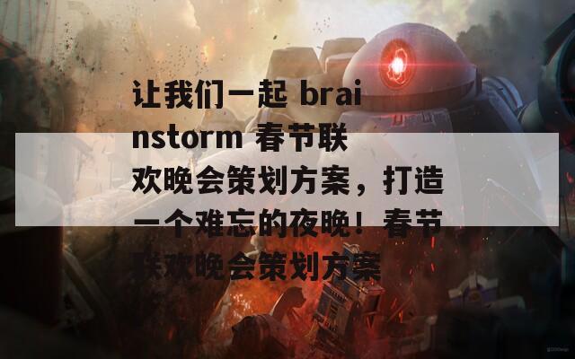 让我们一起 brainstorm 春节联欢晚会策划方案，打造一个难忘的夜晚！春节联欢晚会策划方案