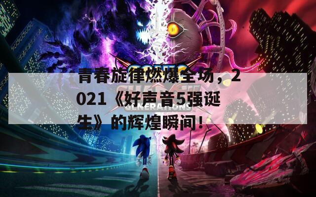 青春旋律燃爆全场，2021《好声音5强诞生》的辉煌瞬间！