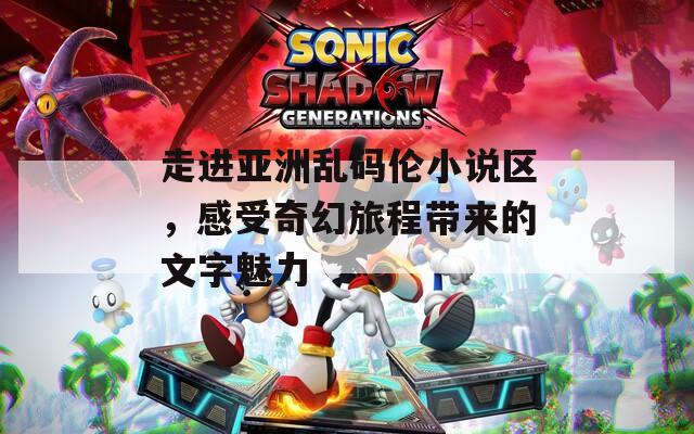 走进亚洲乱码伦小说区，感受奇幻旅程带来的文字魅力