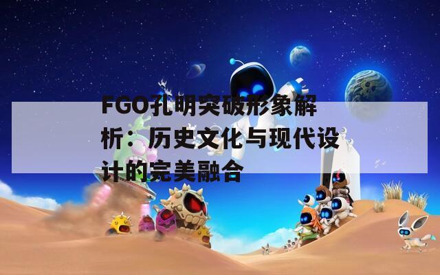 FGO孔明突破形象解析：历史文化与现代设计的完美融合