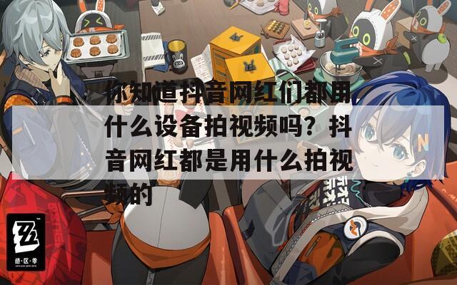你知道抖音网红们都用什么设备拍视频吗？抖音网红都是用什么拍视频的