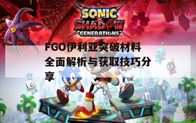 FGO伊利亚突破材料全面解析与获取技巧分享