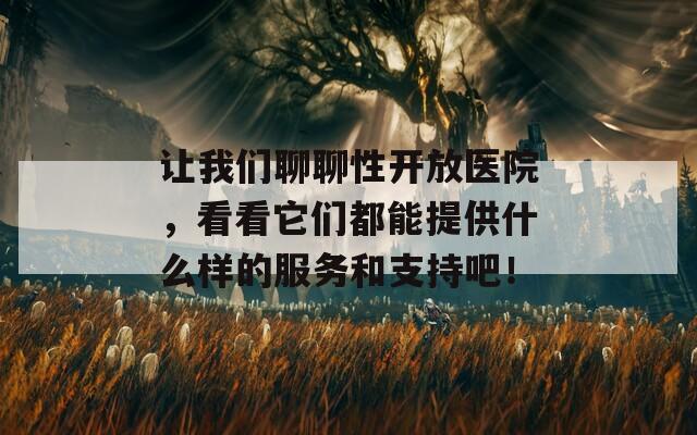 让我们聊聊性开放医院，看看它们都能提供什么样的服务和支持吧！
