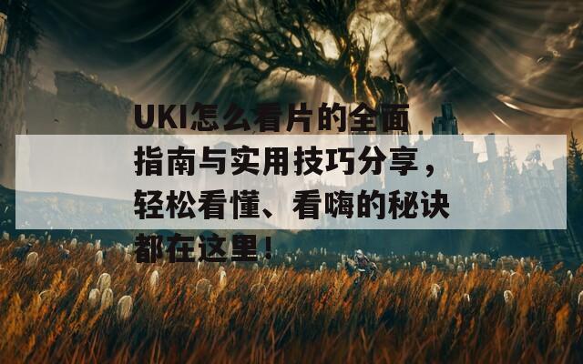 UKI怎么看片的全面指南与实用技巧分享，轻松看懂、看嗨的秘诀都在这里！