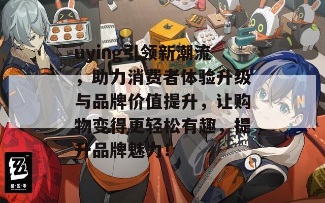 uying引领新潮流，助力消费者体验升级与品牌价值提升，让购物变得更轻松有趣，提升品牌魅力！
