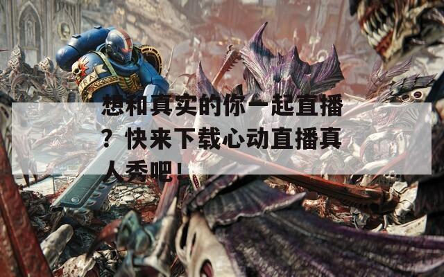 想和真实的你一起直播？快来下载心动直播真人秀吧！