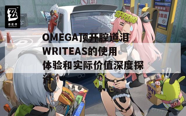 OMEGA顶开腔道泪WRITEAS的使用体验和实际价值深度探讨