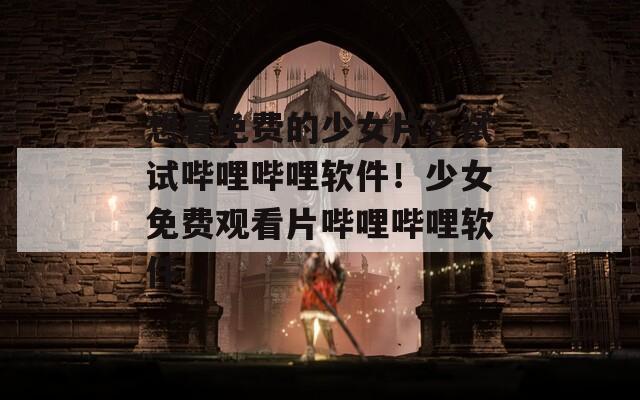 想看免费的少女片？试试哔哩哔哩软件！少女免费观看片哔哩哔哩软件