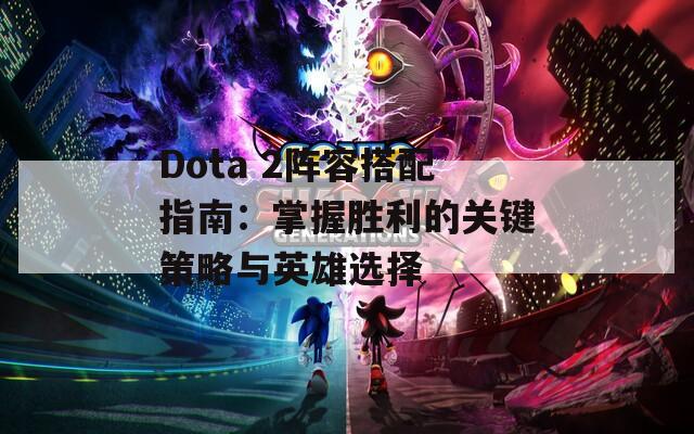 Dota 2阵容搭配指南：掌握胜利的关键策略与英雄选择