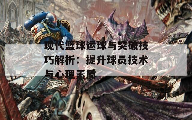 现代篮球运球与突破技巧解析：提升球员技术与心理素质