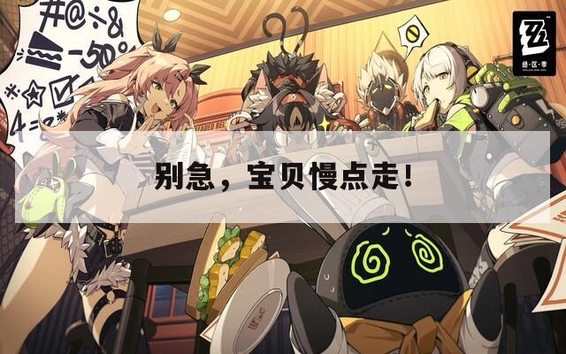 别急，宝贝慢点走！