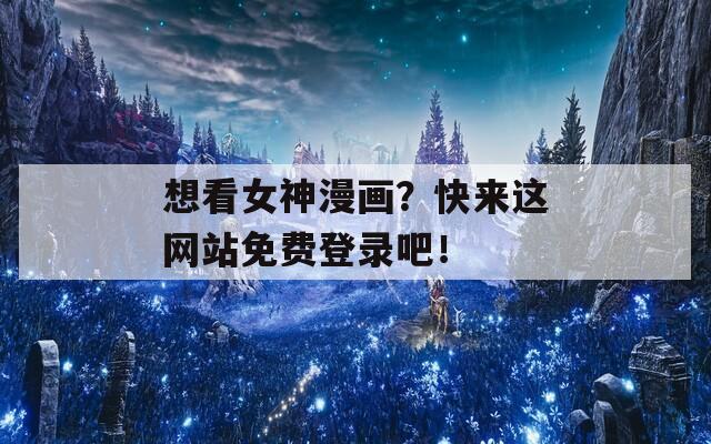 想看女神漫画？快来这网站免费登录吧！