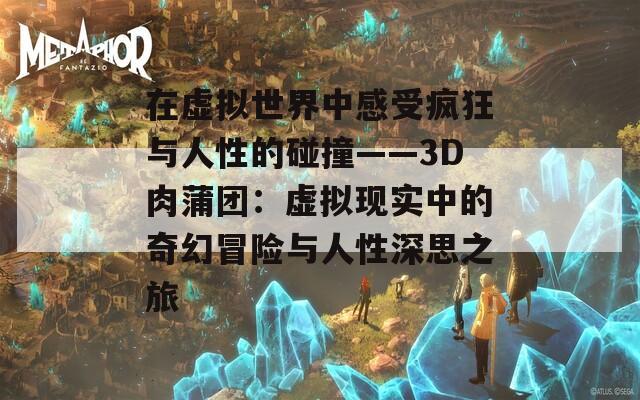 在虚拟世界中感受疯狂与人性的碰撞——3D肉蒲团：虚拟现实中的奇幻冒险与人性深思之旅