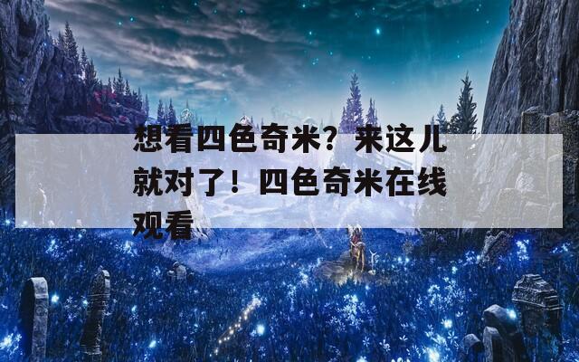 想看四色奇米？来这儿就对了！四色奇米在线观看