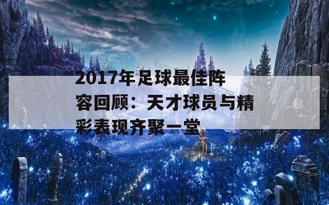 2017年足球最佳阵容回顾：天才球员与精彩表现齐聚一堂
