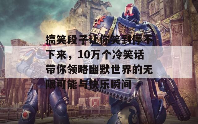 搞笑段子让你笑到停不下来，10万个冷笑话带你领略幽默世界的无限可能与快乐瞬间