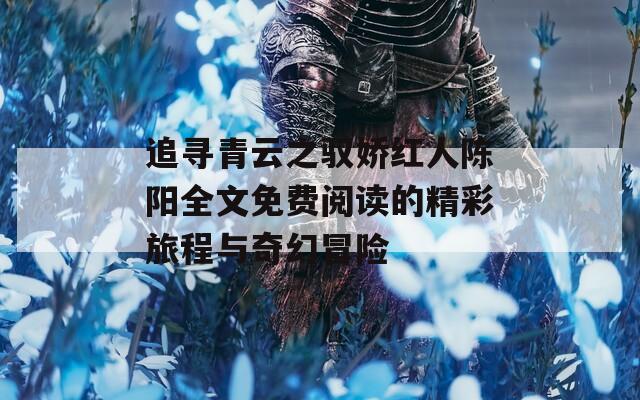追寻青云之驭娇红人陈阳全文免费阅读的精彩旅程与奇幻冒险