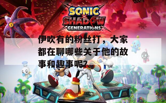 伊吹有的粉丝打，大家都在聊哪些关于他的故事和趣事呢？
