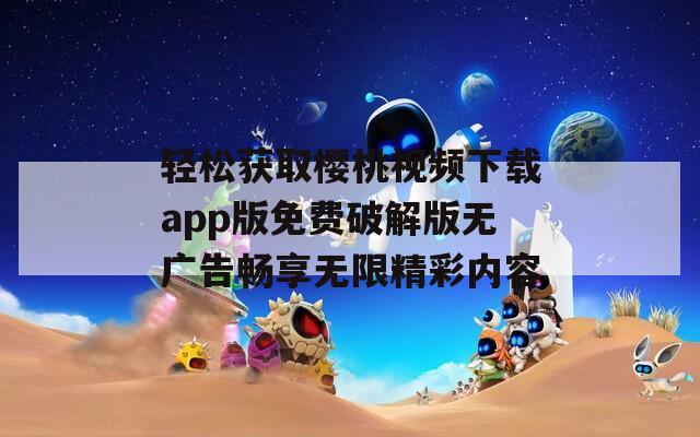 轻松获取樱桃视频下载app版免费破解版无广告畅享无限精彩内容