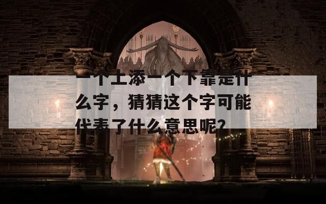 一个上添一个下靠是什么字，猜猜这个字可能代表了什么意思呢？