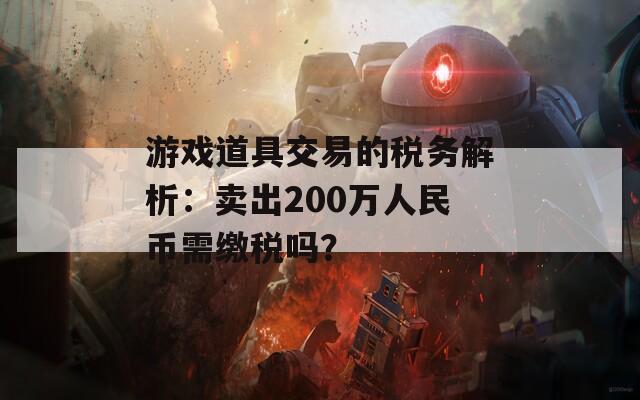 游戏道具交易的税务解析：卖出200万人民币需缴税吗？
