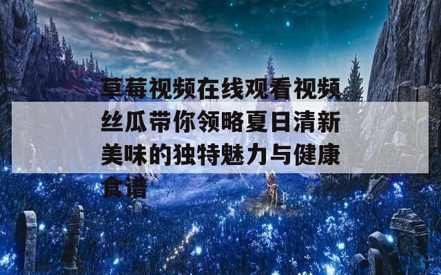 草莓视频在线观看视频丝瓜带你领略夏日清新美味的独特魅力与健康食谱