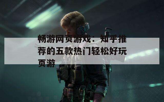 畅游网页游戏：知乎推荐的五款热门轻松好玩页游