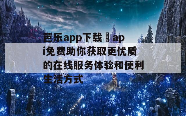 芭乐app下载汅api免费助你获取更优质的在线服务体验和便利生活方式