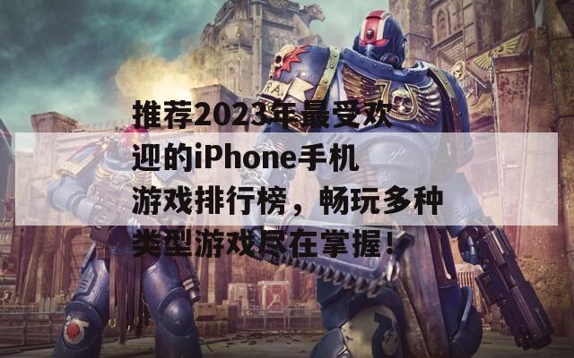 推荐2023年最受欢迎的iPhone手机游戏排行榜，畅玩多种类型游戏尽在掌握！