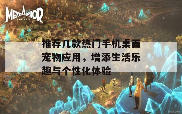 推荐几款热门手机桌面宠物应用，增添生活乐趣与个性化体验