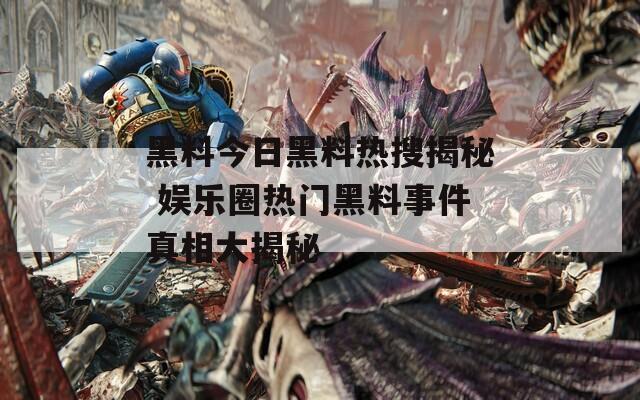 黑料今日黑料热搜揭秘 娱乐圈热门黑料事件真相大揭秘