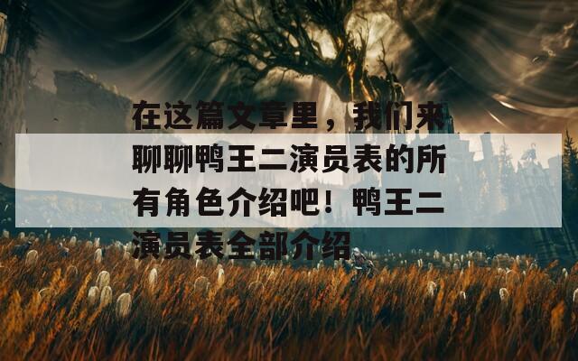 在这篇文章里，我们来聊聊鸭王二演员表的所有角色介绍吧！鸭王二演员表全部介绍