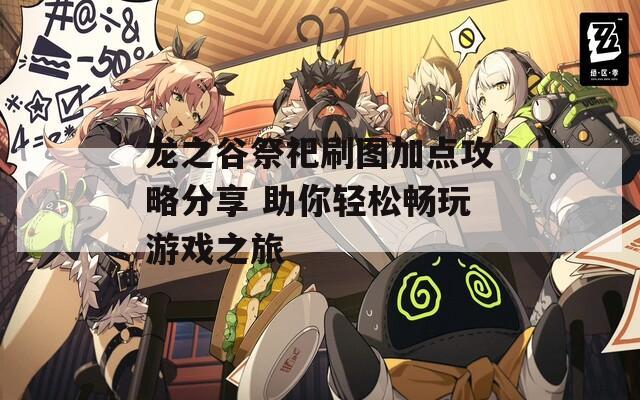 龙之谷祭祀刷图加点攻略分享 助你轻松畅玩游戏之旅