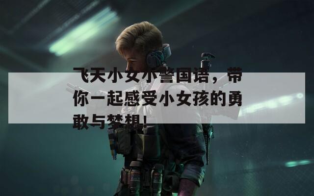 飞天小女小警国语，带你一起感受小女孩的勇敢与梦想！