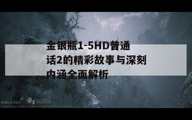 金银瓶1-5HD普通话2的精彩故事与深刻内涵全面解析