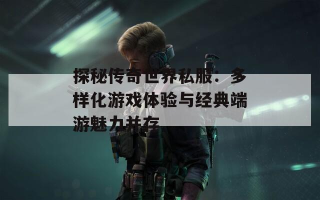 探秘传奇世界私服：多样化游戏体验与经典端游魅力并存