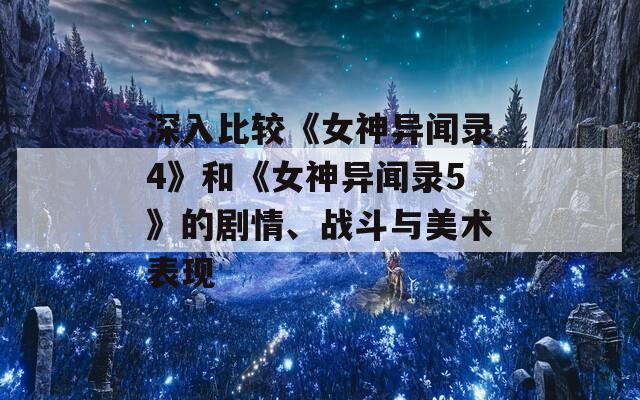 深入比较《女神异闻录4》和《女神异闻录5》的剧情、战斗与美术表现