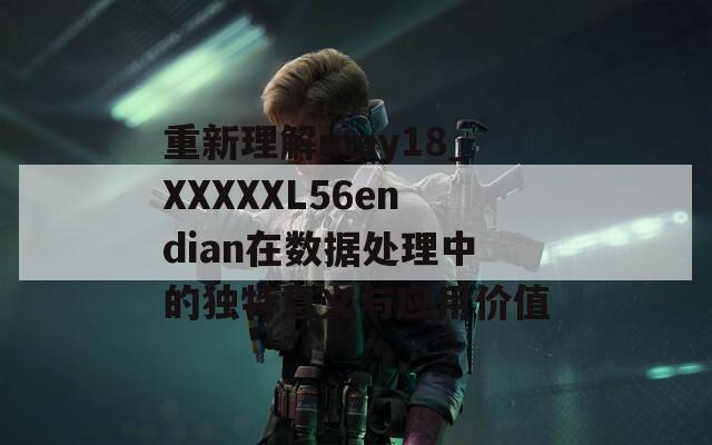 重新理解may18_XXXXXL56endian在数据处理中的独特意义与应用价值
