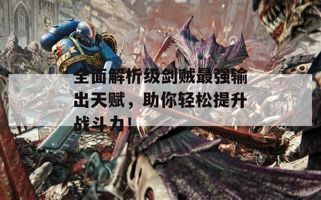 全面解析级剑贼最强输出天赋，助你轻松提升战斗力！